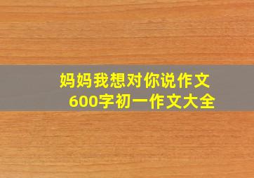 妈妈我想对你说作文600字初一作文大全