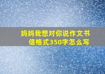 妈妈我想对你说作文书信格式350字怎么写