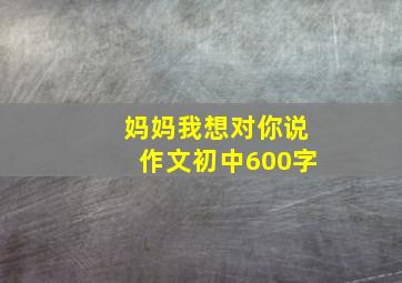 妈妈我想对你说作文初中600字