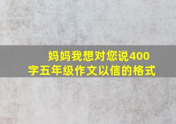 妈妈我想对您说400字五年级作文以信的格式