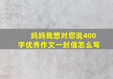 妈妈我想对您说400字优秀作文一封信怎么写