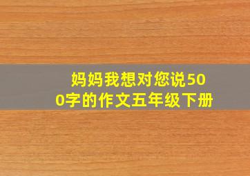 妈妈我想对您说500字的作文五年级下册