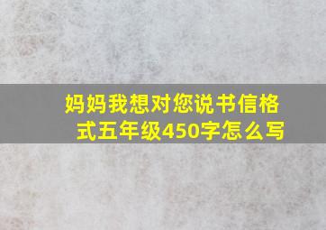 妈妈我想对您说书信格式五年级450字怎么写