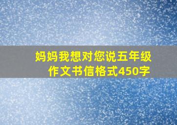 妈妈我想对您说五年级作文书信格式450字