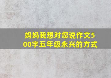 妈妈我想对您说作文500字五年级永兴的方式