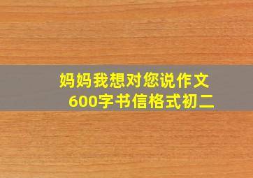 妈妈我想对您说作文600字书信格式初二