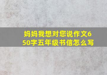 妈妈我想对您说作文650字五年级书信怎么写