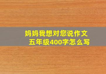 妈妈我想对您说作文五年级400字怎么写