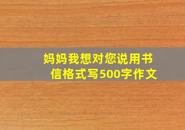 妈妈我想对您说用书信格式写500字作文