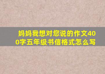 妈妈我想对您说的作文400字五年级书信格式怎么写