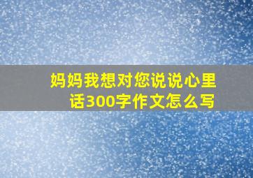 妈妈我想对您说说心里话300字作文怎么写