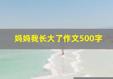 妈妈我长大了作文500字