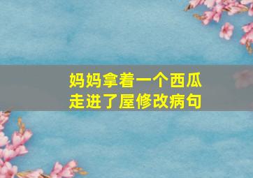 妈妈拿着一个西瓜走进了屋修改病句