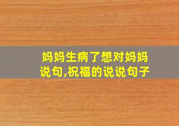 妈妈生病了想对妈妈说句,祝福的说说句子