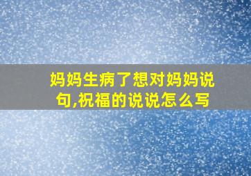 妈妈生病了想对妈妈说句,祝福的说说怎么写