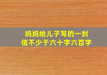 妈妈给儿子写的一封信不少于六十字六百字