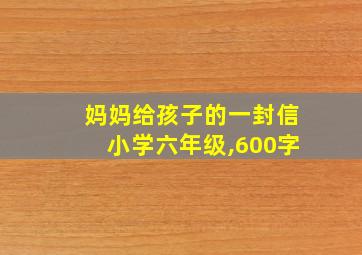 妈妈给孩子的一封信小学六年级,600字