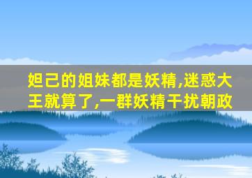 妲己的姐妹都是妖精,迷惑大王就算了,一群妖精干扰朝政