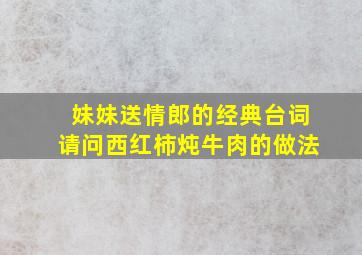 妹妹送情郎的经典台词请问西红柿炖牛肉的做法