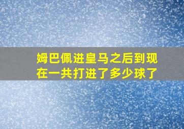 姆巴佩进皇马之后到现在一共打进了多少球了