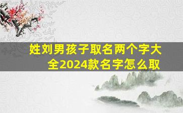 姓刘男孩子取名两个字大全2024款名字怎么取