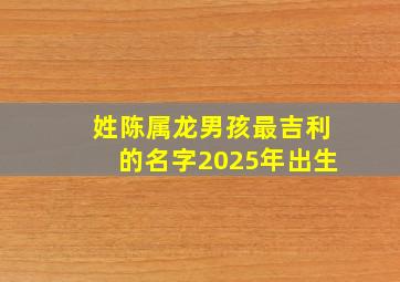 姓陈属龙男孩最吉利的名字2025年出生