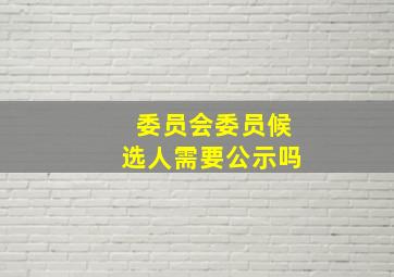 委员会委员候选人需要公示吗