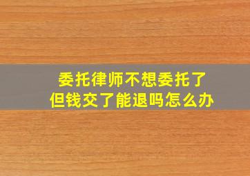 委托律师不想委托了但钱交了能退吗怎么办