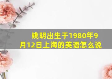 姚明出生于1980年9月12日上海的英语怎么说