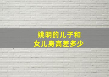 姚明的儿子和女儿身高差多少