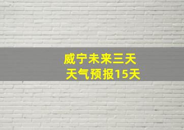 威宁未来三天天气预报15天