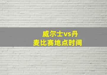 威尔士vs丹麦比赛地点时间