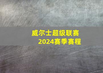 威尔士超级联赛2024赛季赛程