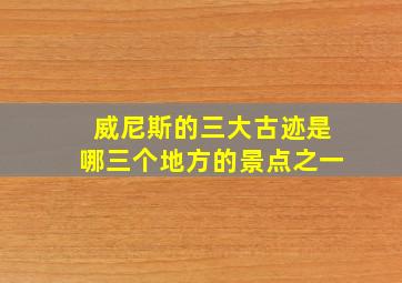 威尼斯的三大古迹是哪三个地方的景点之一