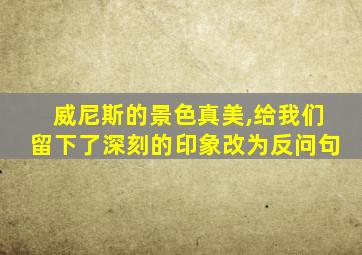 威尼斯的景色真美,给我们留下了深刻的印象改为反问句