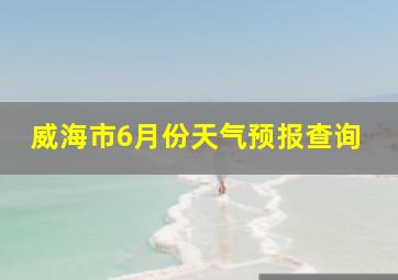 威海市6月份天气预报查询