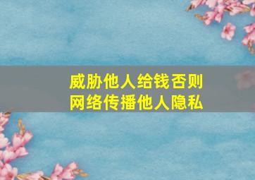 威胁他人给钱否则网络传播他人隐私