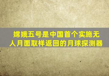 嫦娥五号是中国首个实施无人月面取样返回的月球探测器