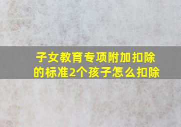 子女教育专项附加扣除的标准2个孩子怎么扣除