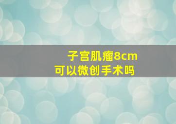 子宫肌瘤8cm可以微创手术吗