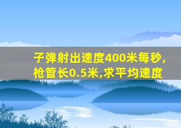 子弹射出速度400米每秒,枪管长0.5米,求平均速度