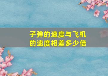 子弹的速度与飞机的速度相差多少倍