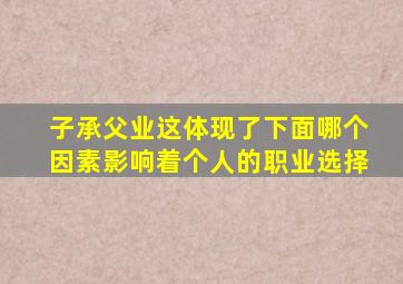 子承父业这体现了下面哪个因素影响着个人的职业选择