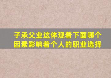 子承父业这体现着下面哪个因素影响着个人的职业选择