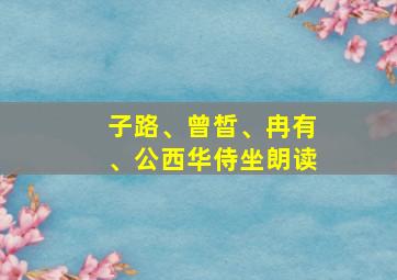 子路、曾晳、冉有、公西华侍坐朗读