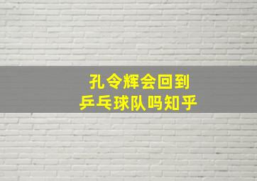 孔令辉会回到乒乓球队吗知乎