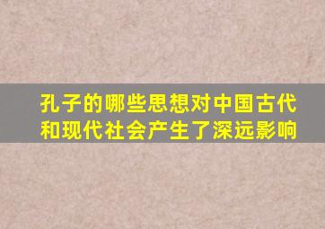 孔子的哪些思想对中国古代和现代社会产生了深远影响