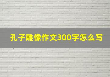 孔子雕像作文300字怎么写