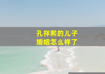 孔祥熙的儿子婚姻怎么样了