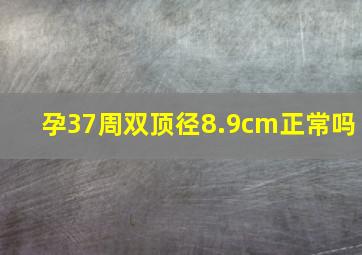 孕37周双顶径8.9cm正常吗